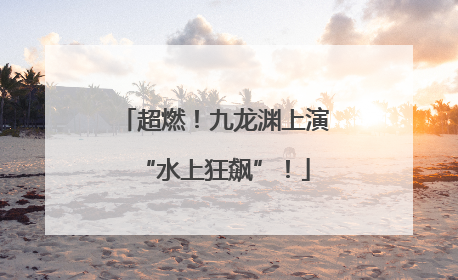 超燃！九龙渊上演“水上狂飙”！