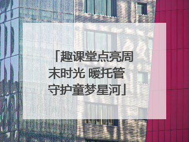 趣课堂点亮周末时光 暖托管守护童梦星河