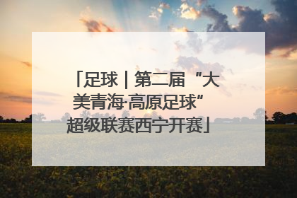 足球｜第二届“大美青海·高原足球”超级联赛西宁开赛