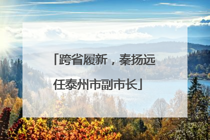跨省履新，秦扬远任泰州市副市长