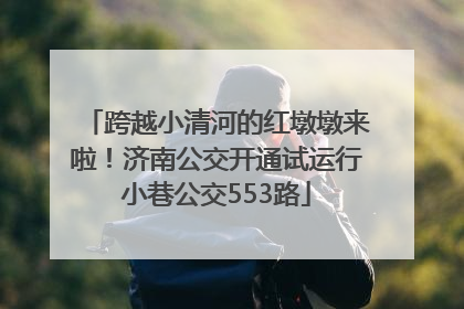 跨越小清河的红墩墩来啦！济南公交开通试运行小巷公交553路