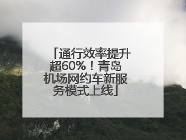 通行效率提升超60%！青岛机场网约车新服务模式上线