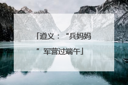 遵义：“兵妈妈”军营过端午
