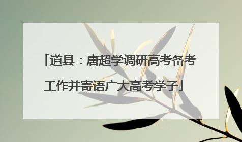 道县：唐超学调研高考备考工作并寄语广大高考学子