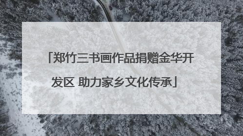 郑竹三书画作品捐赠金华开发区 助力家乡文化传承