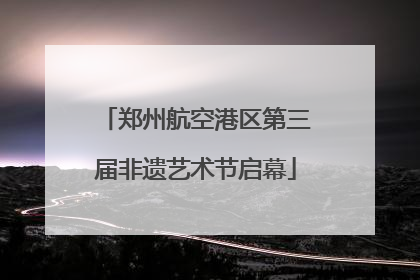 郑州航空港区第三届非遗艺术节启幕