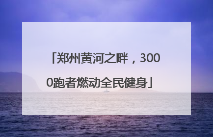 郑州黄河之畔，3000跑者燃动全民健身