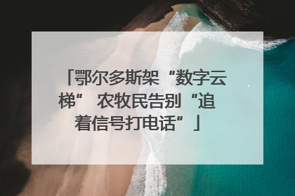 鄂尔多斯架“数字云梯” 农牧民告别“追着信号打电话”