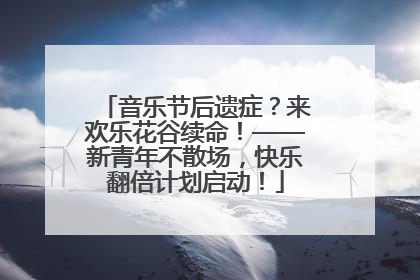 音乐节后遗症？来欢乐花谷续命！——新青年不散场，快乐翻倍计划启动！