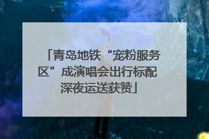 青岛地铁“宠粉服务区”成演唱会出行标配 深夜运送获赞