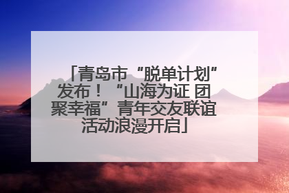 青岛市“脱单计划”发布！“山海为证 团聚幸福”青年交友联谊活动浪漫开启
