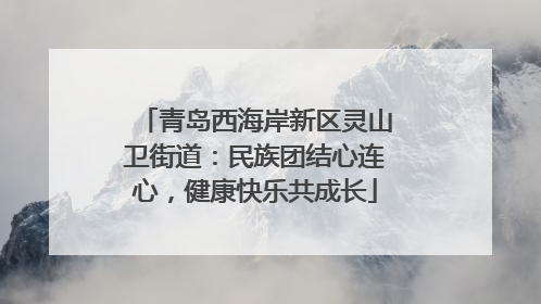 青岛西海岸新区灵山卫街道：民族团结心连心，健康快乐共成长