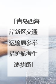 青岛西海岸新区交通运输局多举措护航考生逐梦路