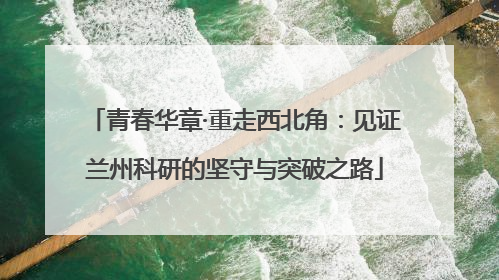 青春华章·重走西北角：见证兰州科研的坚守与突破之路