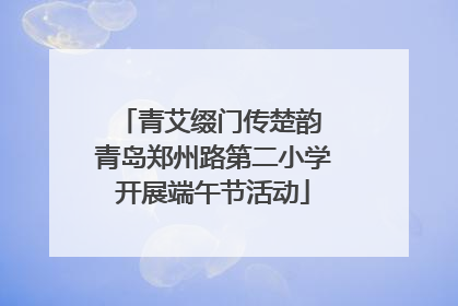 青艾缀门传楚韵 青岛郑州路第二小学开展端午节活动