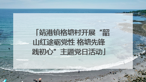 靖港镇格塘村开展“韶山红途砺党性 格塘先锋践初心”主题党日活动