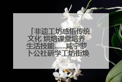 非遗工坊感悟传统文化 烘焙课堂培养生活技能……咸宁萝卜公社研学工坊街焕新迎“双节”