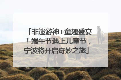 非遗游神+童趣盛宴！端午节遇上儿童节，宁波将开启奇妙之旅