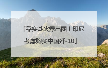 靠实战火爆出圈！印尼考虑购买中国歼-10