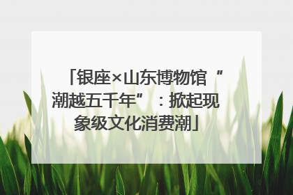 银座×山东博物馆“潮越五千年”：掀起现象级文化消费潮