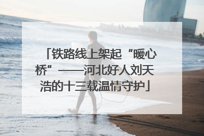 铁路线上架起“暖心桥”——河北好人刘天浩的十三载温情守护