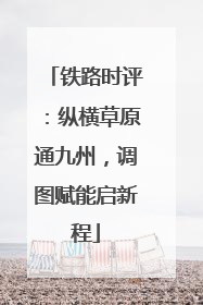 铁路时评：纵横草原通九州，调图赋能启新程