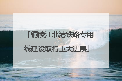 铜陵江北港铁路专用线建设取得重大进展