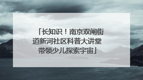 长知识！南京双闸街道新河社区科普大讲堂带领少儿探索宇宙