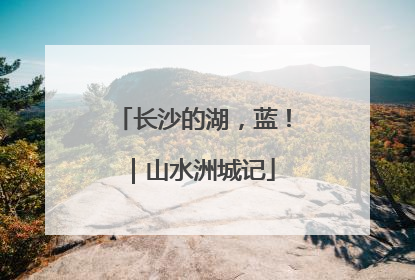 长沙的湖，蓝！｜山水洲城记
