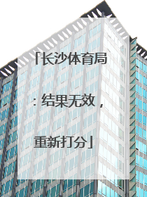 长沙体育局：结果无效，重新打分