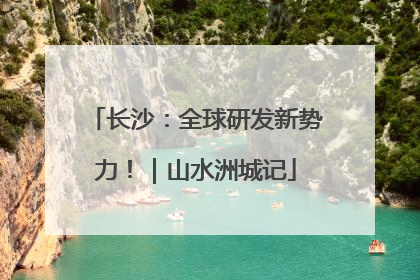 长沙：全球研发新势力！｜山水洲城记