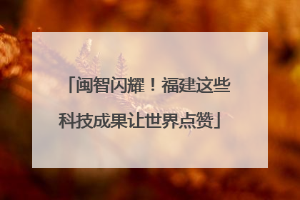 闽智闪耀！福建这些科技成果让世界点赞