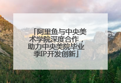 阿里鱼与中央美术学院深度合作，助力中央美院毕业季IP开发创新