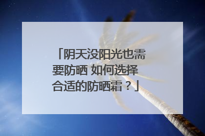 阴天没阳光也需要防晒 如何选择合适的防晒霜？