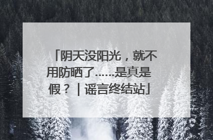 阴天没阳光，就不用防晒了……是真是假？｜谣言终结站