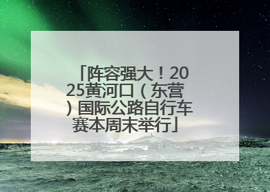阵容强大！2025黄河口（东营）国际公路自行车赛本周末举行