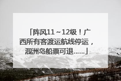 阵风11～12级！广西所有客渡运航线停运，涠洲岛船票可退……