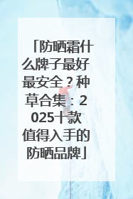 防晒霜什么牌子最好最安全？种草合集：2025十款值得入手的防晒品牌