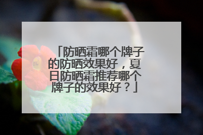 防晒霜哪个牌子的防晒效果好，夏日防晒霜推荐哪个牌子的效果好？