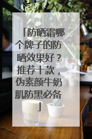防晒霜哪个牌子的防晒效果好？推荐十款，伪素颜牛奶肌防黑必备