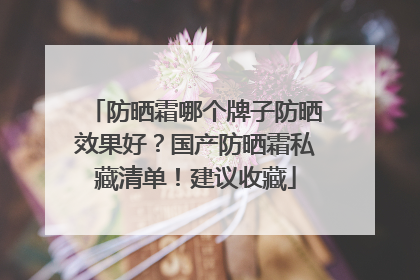 防晒霜哪个牌子防晒效果好？国产防晒霜私藏清单！建议收藏