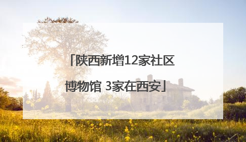 陕西新增12家社区博物馆 3家在西安