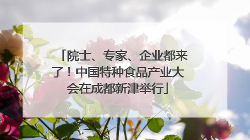 院士、专家、企业都来了！中国特种食品产业大会在成都新津举行