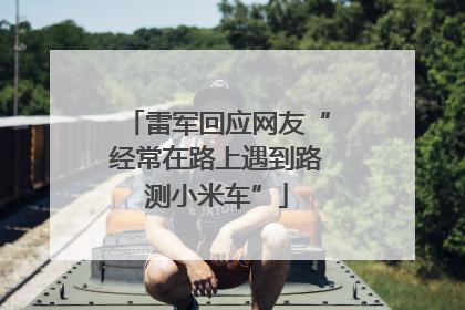 雷军回应网友“经常在路上遇到路测小米车”