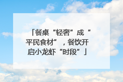 餐桌“轻奢”成“平民食材”，餐饮开启小龙虾“时段”