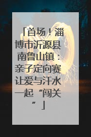 首场！淄博市沂源县南鲁山镇：亲子定向赛让爱与汗水一起“闯关”