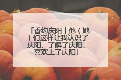 香约庆阳丨他（她）们这样让我认识了庆阳、了解了庆阳、喜欢上了庆阳