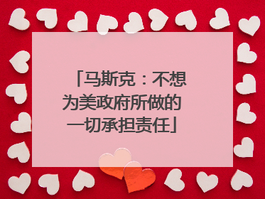 马斯克：不想为美政府所做的一切承担责任