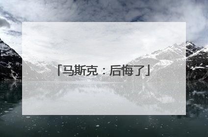 马斯克：后悔了