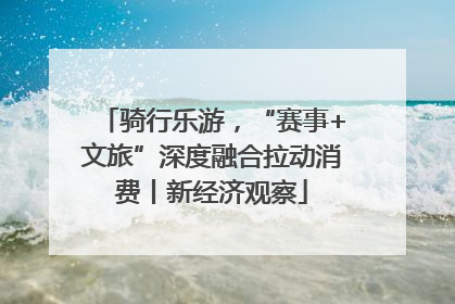 骑行乐游，“赛事+文旅”深度融合拉动消费丨新经济观察